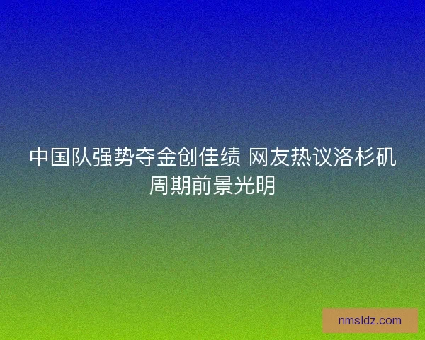 中国队强势夺金创佳绩 网友热议洛杉矶周期前景光明