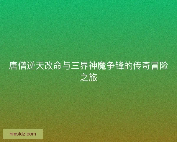 唐僧逆天改命与三界神魔争锋的传奇冒险之旅