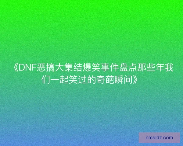 《DNF恶搞大集结爆笑事件盘点那些年我们一起笑过的奇葩瞬间》