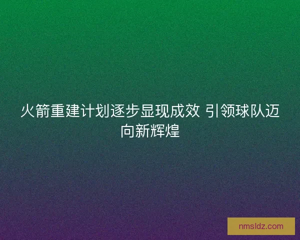 火箭重建计划逐步显现成效 引领球队迈向新辉煌